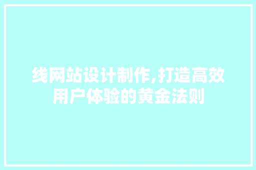 线网站设计制作,打造高效用户体验的黄金法则