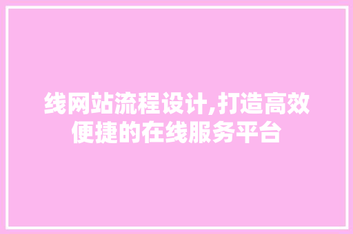 线网站流程设计,打造高效便捷的在线服务平台