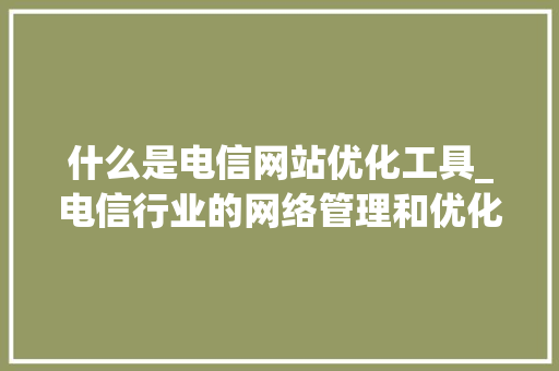 什么是电信网站优化工具_电信行业的网络管理和优化。 什么是电信网站优化工具_电信行业的网络管理和优化。 必应SEO