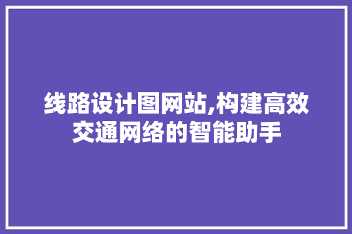 线路设计图网站,构建高效交通网络的智能助手