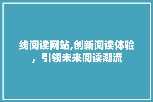 线阅读网站,创新阅读体验，引领未来阅读潮流 线阅读网站,创新阅读体验，引领未来阅读潮流 网站建设公司