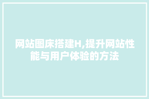 网站图床搭建H,提升网站性能与用户体验的方法 网站图床搭建H,提升网站性能与用户体验的方法 SEO关键词