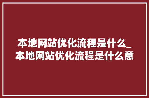 本地网站优化流程是什么_本地网站优化流程是什么意思。