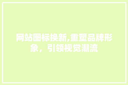 网站图标换新,重塑品牌形象，引领视觉潮流 网站图标换新,重塑品牌形象，引领视觉潮流 网站建设公司