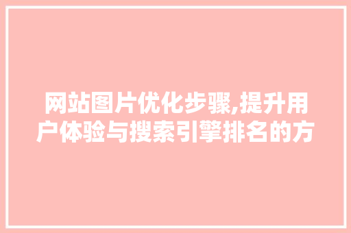 网站图片优化步骤,提升用户体验与搜索引擎排名的方法