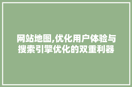 网站地图,优化用户体验与搜索引擎优化的双重利器