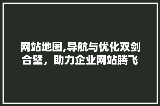 网站地图,导航与优化双剑合璧，助力企业网站腾飞