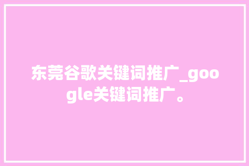 东莞谷歌关键词推广_google关键词推广。 东莞谷歌关键词推广_google关键词推广。 SEO关键词