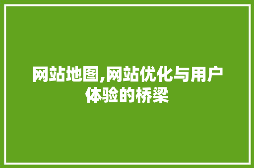 网站地图,网站优化与用户体验的桥梁 网站地图,网站优化与用户体验的桥梁 神马SEO