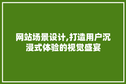 网站场景设计,打造用户沉浸式体验的视觉盛宴