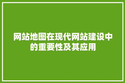 网站地图在现代网站建设中的重要性及其应用 网站地图在现代网站建设中的重要性及其应用 百度SEO