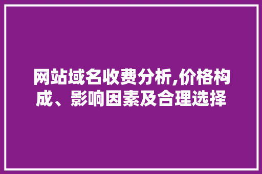 网站域名收费分析,价格构成、影响因素及合理选择