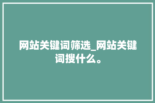 网站关键词筛选_网站关键词搜什么。 网站关键词筛选_网站关键词搜什么。 SEO关键词