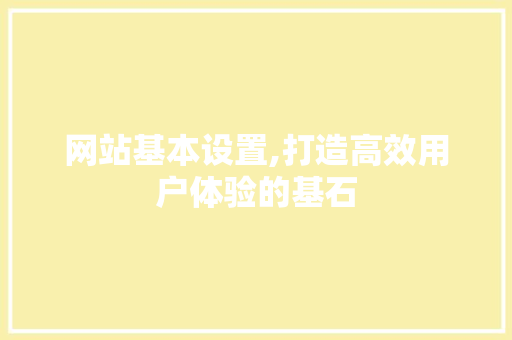 网站基本设置,打造高效用户体验的基石