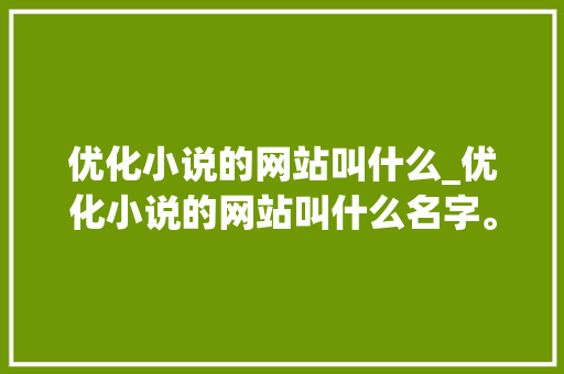 优化小说的网站叫什么_优化小说的网站叫什么名字。 优化小说的网站叫什么_优化小说的网站叫什么名字。 百度SEO