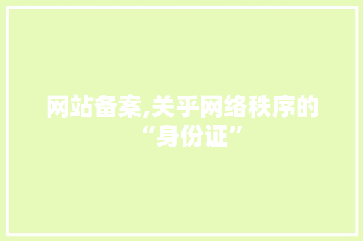 网站备案,关乎网络秩序的“身份证”