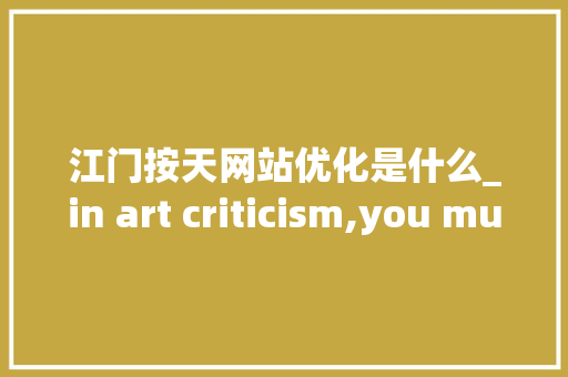 江门按天网站优化是什么_in art criticism,you must assume。 江门按天网站优化是什么_in art criticism,you must assume。 网站建设公司