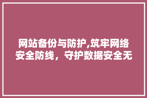 网站备份与防护,筑牢网络安全防线，守护数据安全无忧
