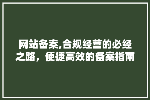 网站备案,合规经营的必经之路，便捷高效的备案指南 网站备案,合规经营的必经之路，便捷高效的备案指南 搜狗SEO