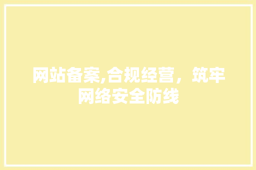 网站备案,合规经营，筑牢网络安全防线