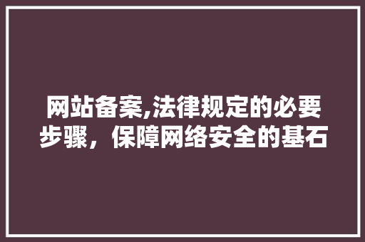 网站备案,法律规定的必要步骤，保障网络安全的基石 网站备案,法律规定的必要步骤，保障网络安全的基石 网站建设公司