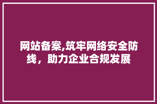 网站备案,筑牢网络安全防线，助力企业合规发展