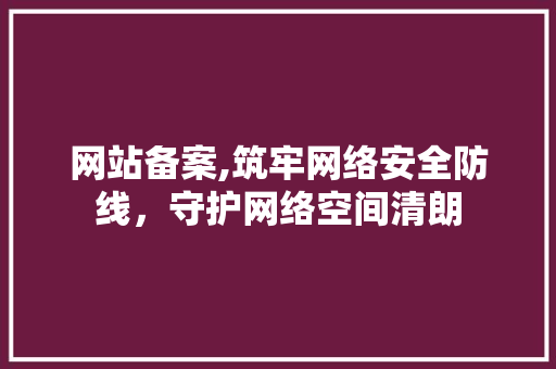 网站备案,筑牢网络安全防线，守护网络空间清朗 网站备案,筑牢网络安全防线，守护网络空间清朗 必应SEO
