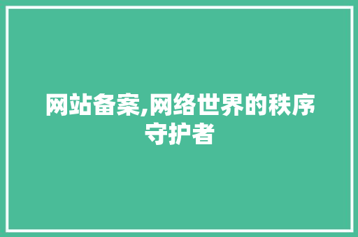 网站备案,网络世界的秩序守护者