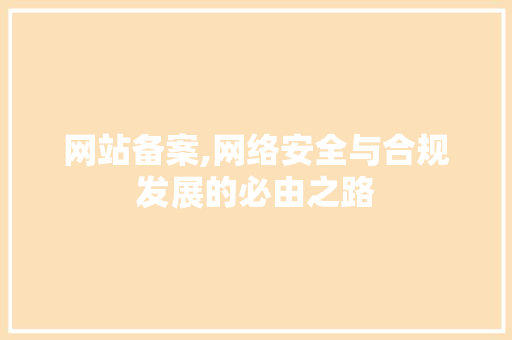网站备案,网络安全与合规发展的必由之路 网站备案,网络安全与合规发展的必由之路 网站建设公司