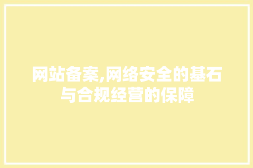 网站备案,网络安全的基石与合规经营的保障