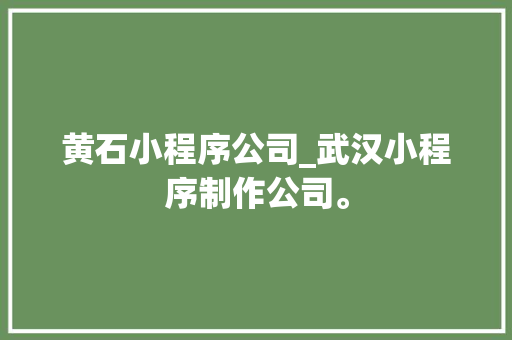 黄石小程序公司_武汉小程序制作公司。 黄石小程序公司_武汉小程序制作公司。 网站建设公司