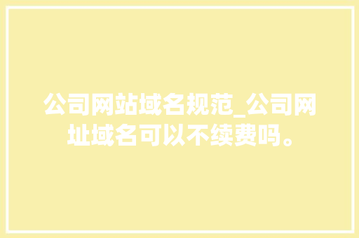 公司网站域名规范_公司网址域名可以不续费吗。 公司网站域名规范_公司网址域名可以不续费吗。 网站建设公司