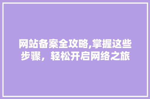 网站备案全攻略,掌握这些步骤，轻松开启网络之旅