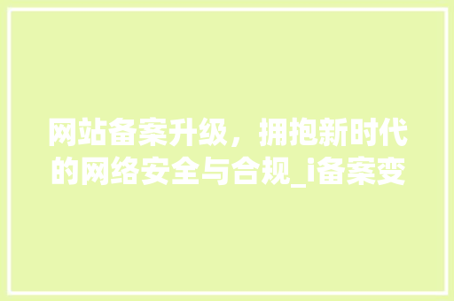 网站备案升级，拥抱新时代的网络安全与合规_i备案变革之路