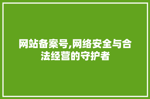 网站备案号,网络安全与合法经营的守护者