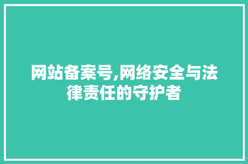 网站备案号,网络安全与法律责任的守护者