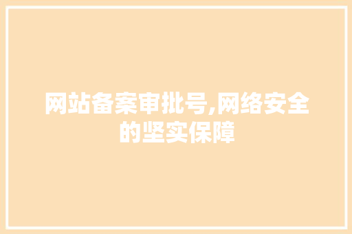 网站备案审批号,网络安全的坚实保障 网站备案审批号,网络安全的坚实保障 必应SEO