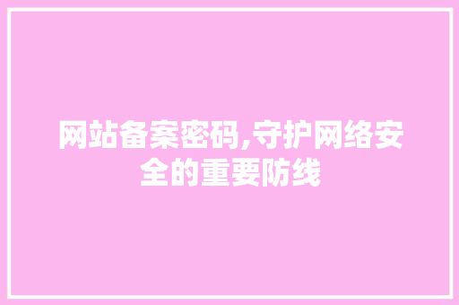 网站备案密码,守护网络安全的重要防线 网站备案密码,守护网络安全的重要防线 网站建设公司