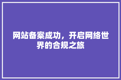网站备案成功，开启网络世界的合规之旅 网站备案成功，开启网络世界的合规之旅 搜狗SEO