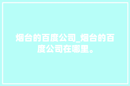 烟台的百度公司_烟台的百度公司在哪里。 烟台的百度公司_烟台的百度公司在哪里。 网站建设公司