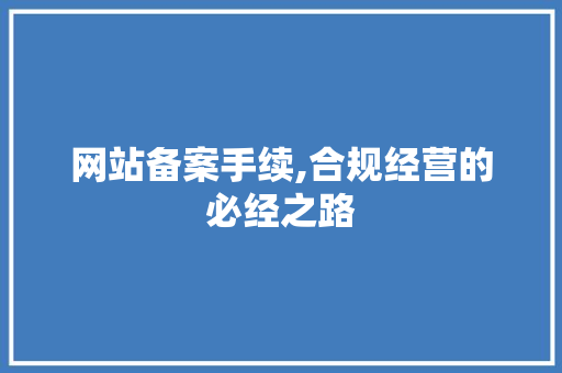 网站备案手续,合规经营的必经之路 网站备案手续,合规经营的必经之路 网站建设公司