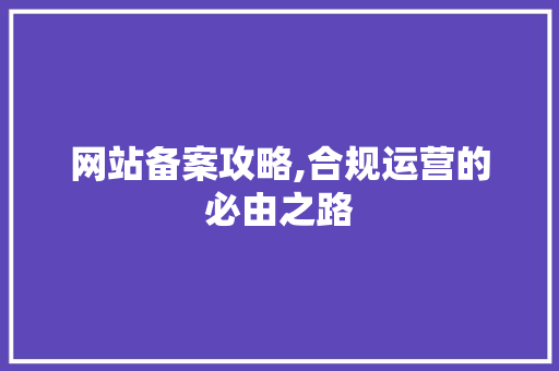 网站备案攻略,合规运营的必由之路 网站备案攻略,合规运营的必由之路 网站建设公司