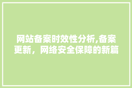 网站备案时效性分析,备案更新，网络安全保障的新篇章 网站备案时效性分析,备案更新，网络安全保障的新篇章 网站建设公司