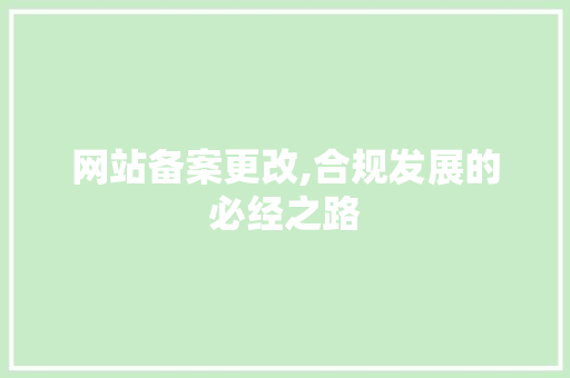 网站备案更改,合规发展的必经之路 网站备案更改,合规发展的必经之路 必应SEO