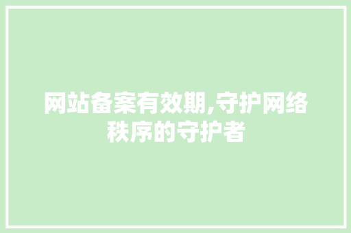 网站备案有效期,守护网络秩序的守护者