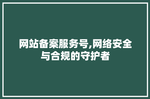 网站备案服务号,网络安全与合规的守护者
