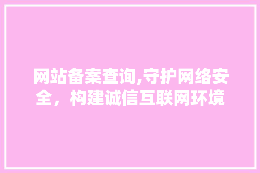 网站备案查询,守护网络安全，构建诚信互联网环境