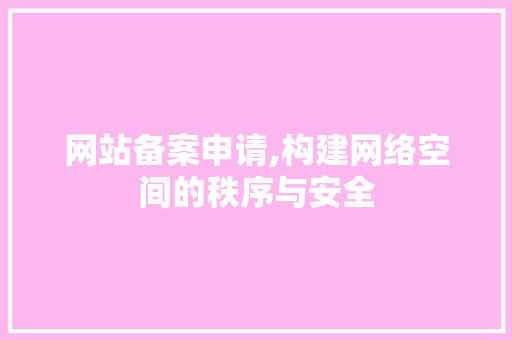 网站备案申请,构建网络空间的秩序与安全