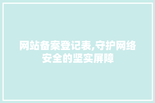 网站备案登记表,守护网络安全的坚实屏障 网站备案登记表,守护网络安全的坚实屏障 神马SEO