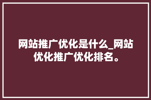 网站推广优化是什么_网站优化推广优化排名。